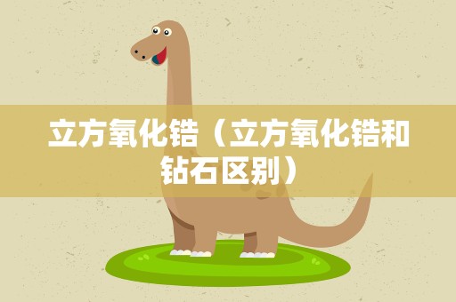 立方氧化锆（立方氧化锆和钻石区别）