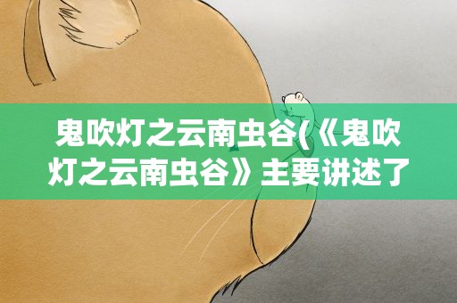 鬼吹灯之云南虫谷(《鬼吹灯之云南虫谷》主要讲述了什么)
