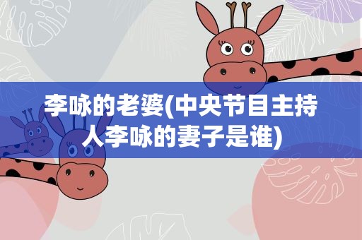 李咏的老婆(中央节目主持人李咏的妻子是谁)