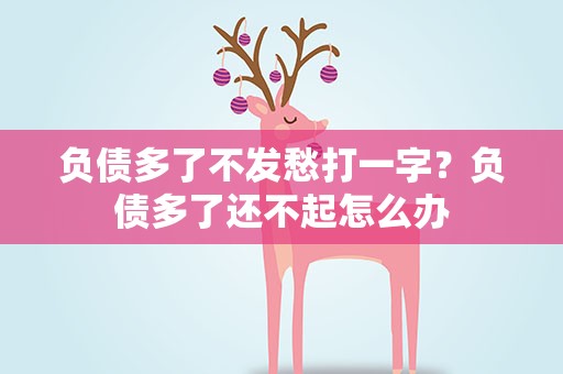 负债多了不发愁打一字？负债多了还不起怎么办