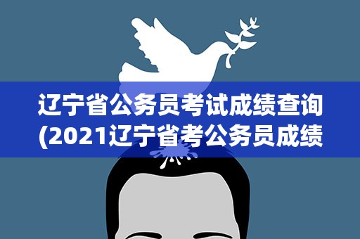 辽宁省公务员考试成绩查询(2021辽宁省考公务员成绩查询入口)