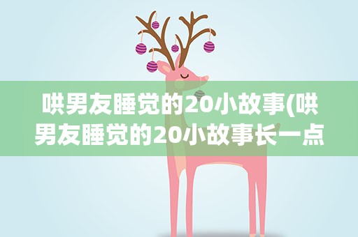 哄男友睡觉的20小故事(哄男友睡觉的20小故事长一点的)