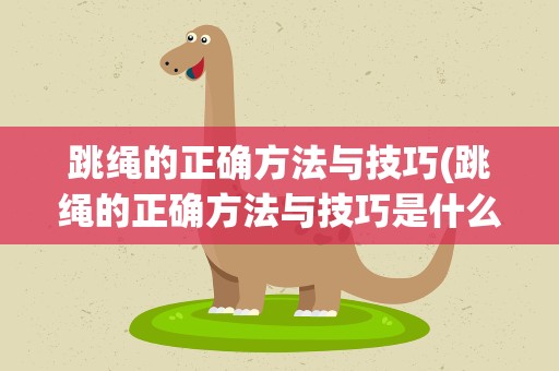 跳绳的正确方法与技巧(跳绳的正确方法与技巧是什么)