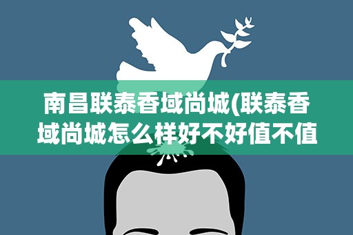 南昌联泰香域尚城(联泰香域尚城怎么样好不好值不值得买)