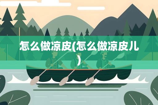 怎么做凉皮(怎么做凉皮儿)