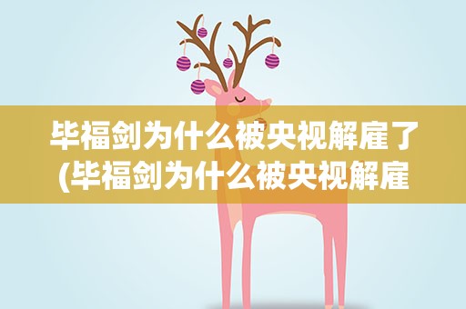 毕福剑为什么被央视解雇了(毕福剑为什么被央视解雇了呀)