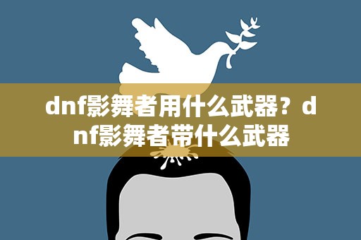 dnf影舞者用什么武器？dnf影舞者带什么武器