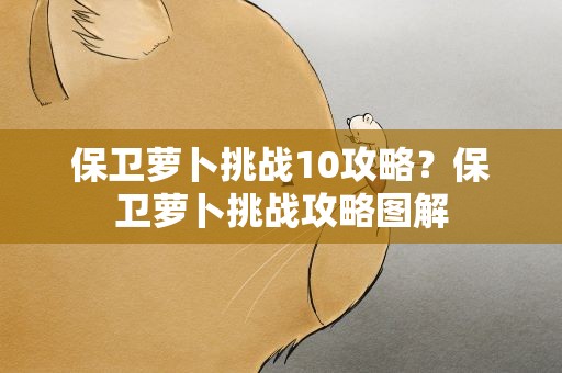 保卫萝卜挑战10攻略？保卫萝卜挑战攻略图解