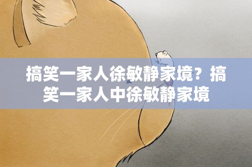 搞笑一家人徐敏静家境？搞笑一家人中徐敏静家境