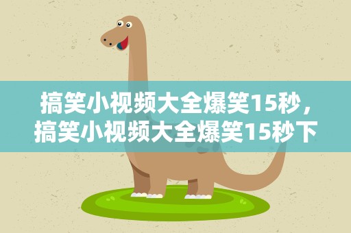 搞笑小视频大全爆笑15秒，搞笑小视频大全爆笑15秒下载
