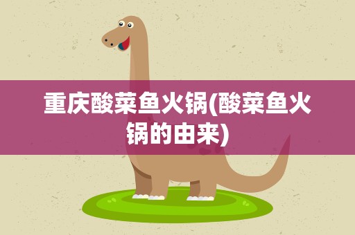 重庆酸菜鱼火锅(酸菜鱼火锅的由来)