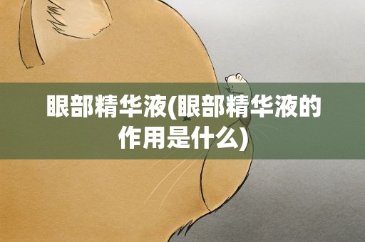 眼部精华液(眼部精华液的作用是什么)