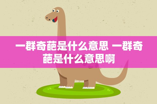 一群奇葩是什么意思 一群奇葩是什么意思啊