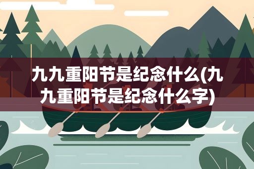 九九重阳节是纪念什么(九九重阳节是纪念什么字)