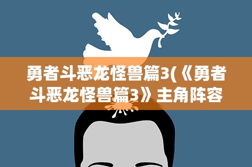 勇者斗恶龙怪兽篇3(《勇者斗恶龙怪兽篇3》主角阵容有哪些)