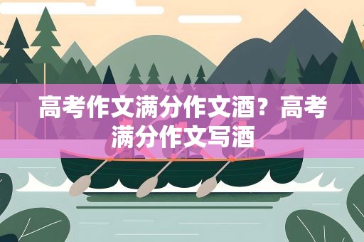 高考作文满分作文酒？高考满分作文写酒