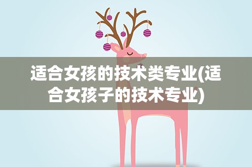 适合女孩的技术类专业(适合女孩子的技术专业)