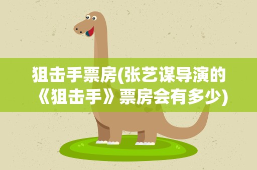 狙击手票房(张艺谋导演的《狙击手》票房会有多少)