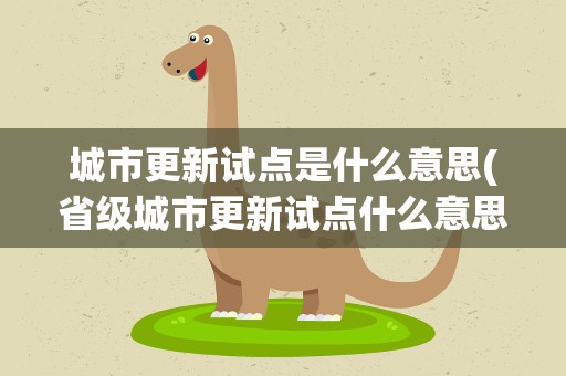 城市更新试点是什么意思(省级城市更新试点什么意思)