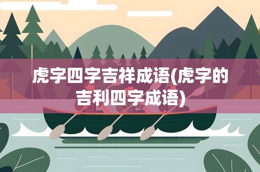 虎字四字吉祥成语(虎字的吉利四字成语)