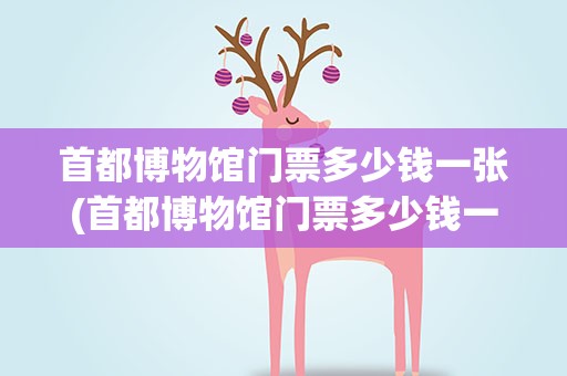 首都博物馆门票多少钱一张(首都博物馆门票多少钱一张票)