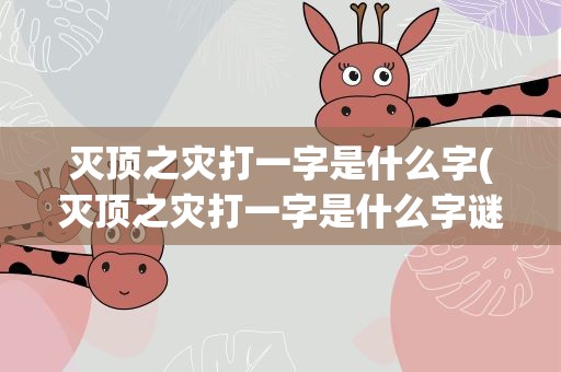 灭顶之灾打一字是什么字(灭顶之灾打一字是什么字谜)