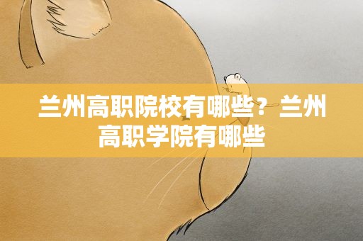 兰州高职院校有哪些？兰州高职学院有哪些