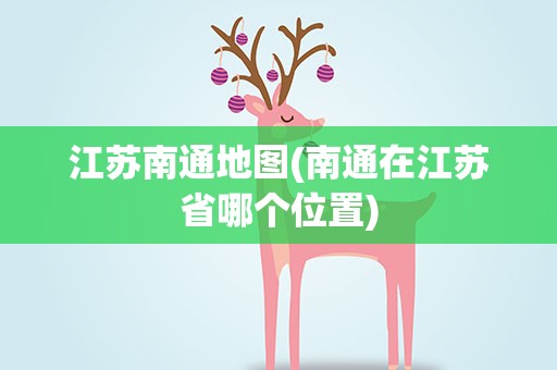 江苏南通地图(南通在江苏省哪个位置)