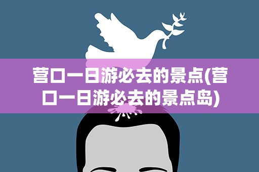 营口一日游必去的景点(营口一日游必去的景点岛)