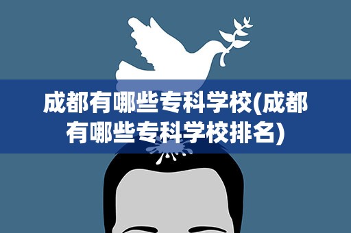 成都有哪些专科学校(成都有哪些专科学校排名)