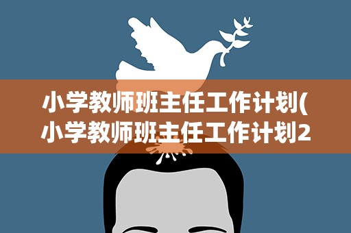 小学教师班主任工作计划(小学教师班主任工作计划2022)