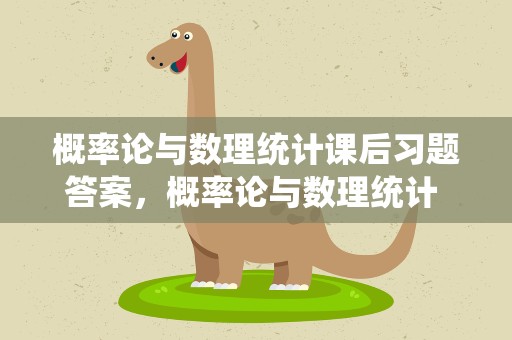 概率论与数理统计课后习题答案，概率论与数理统计 课后题答案