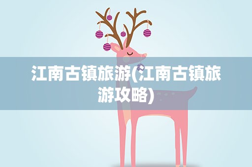 江南古镇旅游(江南古镇旅游攻略)