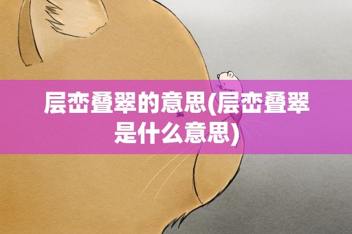 层峦叠翠的意思(层峦叠翠是什么意思)
