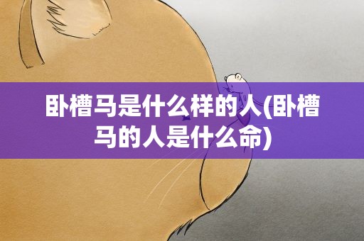 卧槽马是什么样的人(卧槽马的人是什么命)