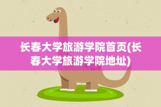 长春大学旅游学院首页(长春大学旅游学院地址)