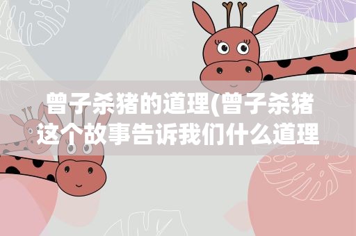 曾子杀猪的道理(曾子杀猪这个故事告诉我们什么道理)