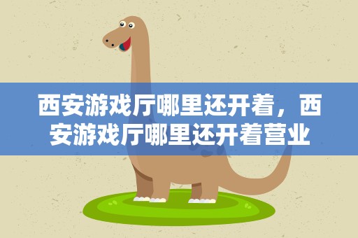 西安游戏厅哪里还开着，西安游戏厅哪里还开着营业