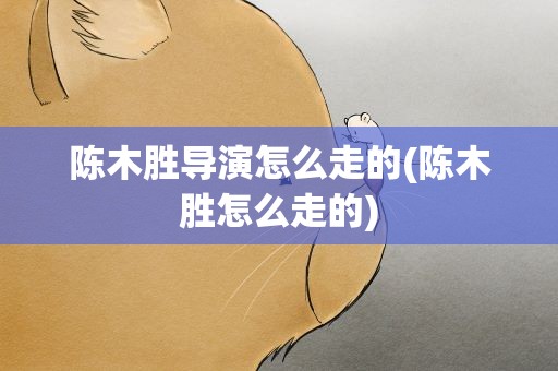 陈木胜导演怎么走的(陈木胜怎么走的)
