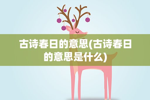 古诗春日的意思(古诗春日的意思是什么)