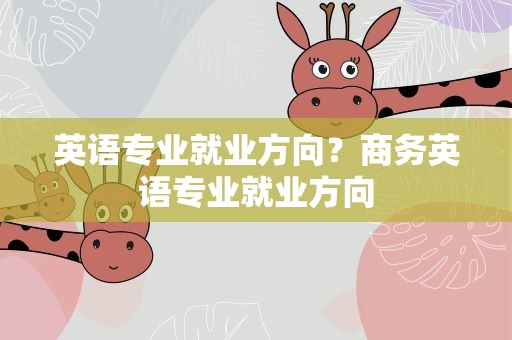 英语专业就业方向？商务英语专业就业方向