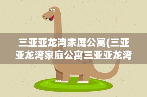 三亚亚龙湾家庭公寓(三亚亚龙湾家庭公寓三亚亚龙湾酒店式公寓)