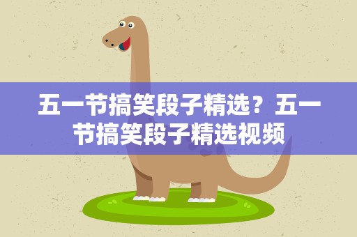 五一节搞笑段子精选？五一节搞笑段子精选视频