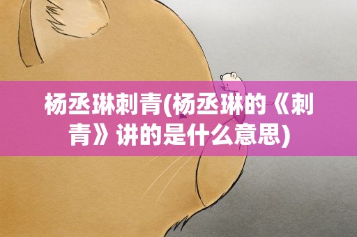 杨丞琳刺青(杨丞琳的《刺青》讲的是什么意思)