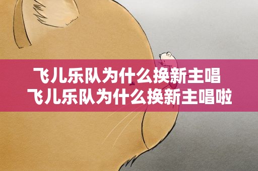 飞儿乐队为什么换新主唱 飞儿乐队为什么换新主唱啦