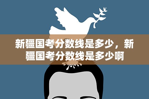新疆国考分数线是多少，新疆国考分数线是多少啊