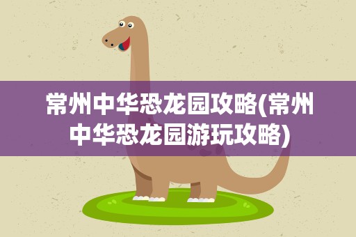 常州中华恐龙园攻略(常州中华恐龙园游玩攻略)