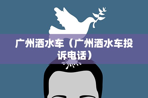 广州洒水车（广州洒水车投诉电话）