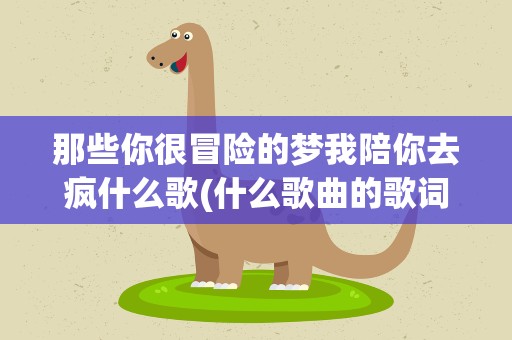 那些你很冒险的梦我陪你去疯什么歌(什么歌曲的歌词)