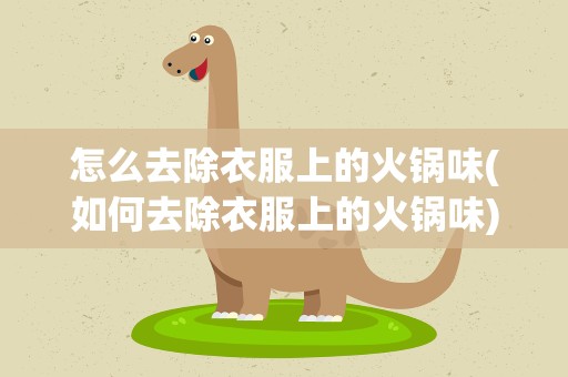 怎么去除衣服上的火锅味(如何去除衣服上的火锅味)